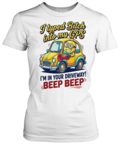 I typed bitch into my GPS I’m in your driveway beep beep  Classic Women's T-shirt