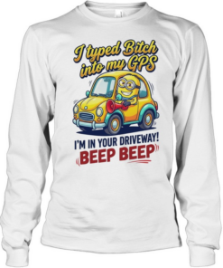 I typed bitch into my GPS I’m in your driveway beep beep  Long Sleeved T-shirt