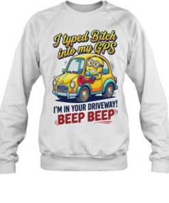 I typed bitch into my GPS I’m in your driveway beep beep  Unisex Sweatshirt