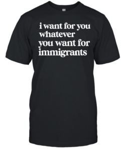 I want for you whatever you want for immigrants  Classic Men's T-shirt