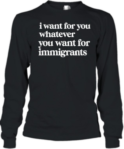 I want for you whatever you want for immigrants  Long Sleeved T-shirt