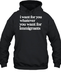 I want for you whatever you want for immigrants  Unisex Hoodie
