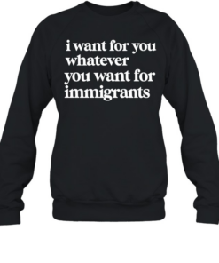 I want for you whatever you want for immigrants  Unisex Sweatshirt