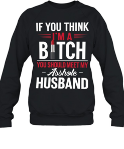 IF YOU THINK I'M A BICTH T- Unisex Sweatshirt