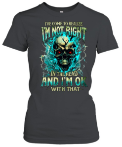 I'VE COME TO REALIZE I'M NOT RIGHT IN THE HEAD AND I'M OK WITH THAT Classic Women's T-shirt