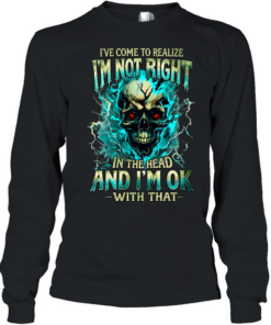 I'VE COME TO REALIZE I'M NOT RIGHT IN THE HEAD AND I'M OK WITH THAT Long Sleeved T-shirt