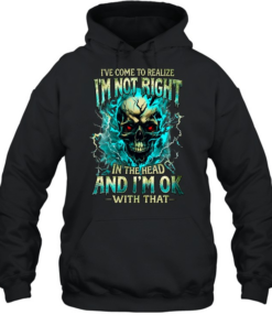 I'VE COME TO REALIZE I'M NOT RIGHT IN THE HEAD AND I'M OK WITH THAT Unisex Hoodie
