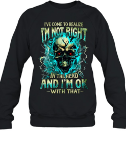 I'VE COME TO REALIZE I'M NOT RIGHT IN THE HEAD AND I'M OK WITH THAT Unisex Sweatshirt