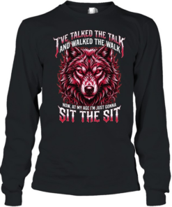 I'VE TALKED THE TALK AND WALKED THE WALK NOW, AT MY AGE I'M JUST GONNA SIT THE SIT Long Sleeved T-shirt