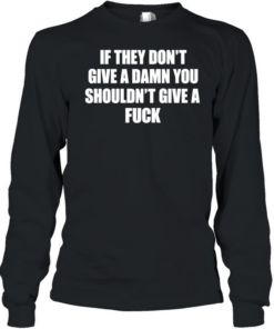 If they don’t give a damn you shouldn’t give a fuck Long Sleeved T-shirt