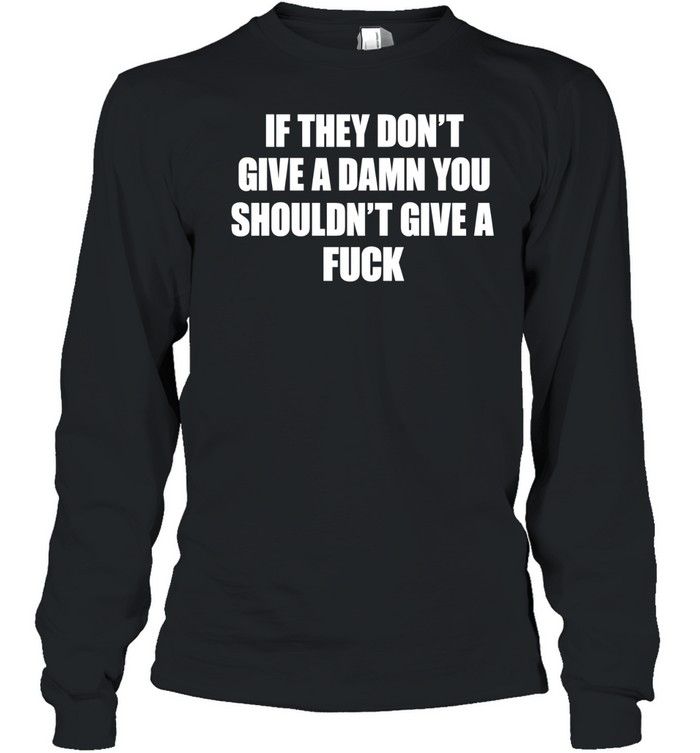 If they don’t give a damn you shouldn’t give a fuck Long Sleeved T-shirt