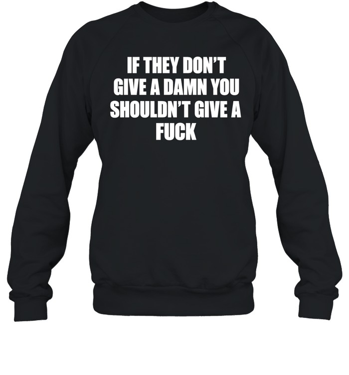 If they don’t give a damn you shouldn’t give a fuck Unisex Sweatshirt