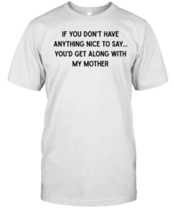 If you don’t have anything nice to say you’d get along with my mother  Classic Men's T-shirt