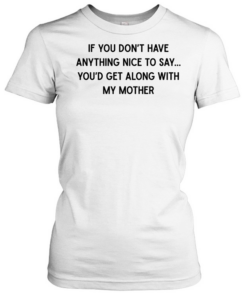 If you don’t have anything nice to say you’d get along with my mother  Classic Women's T-shirt