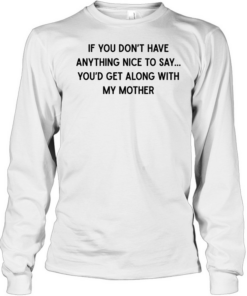 If you don’t have anything nice to say you’d get along with my mother  Long Sleeved T-shirt