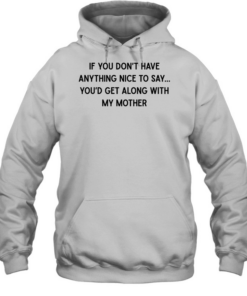 If you don’t have anything nice to say you’d get along with my mother  Unisex Hoodie