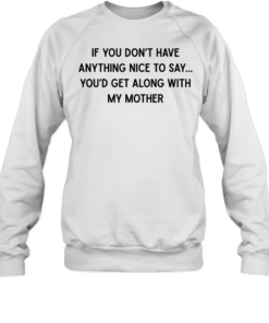 If you don’t have anything nice to say you’d get along with my mother  Unisex Sweatshirt