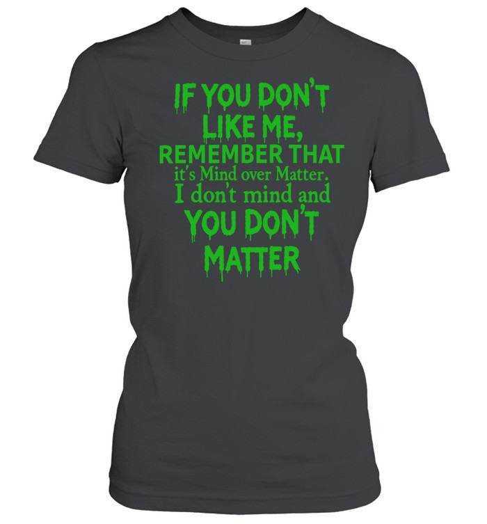 If you dont like me remember that Classic Women's T-shirt