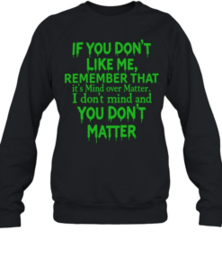 If you dont like me remember that Unisex Sweatshirt