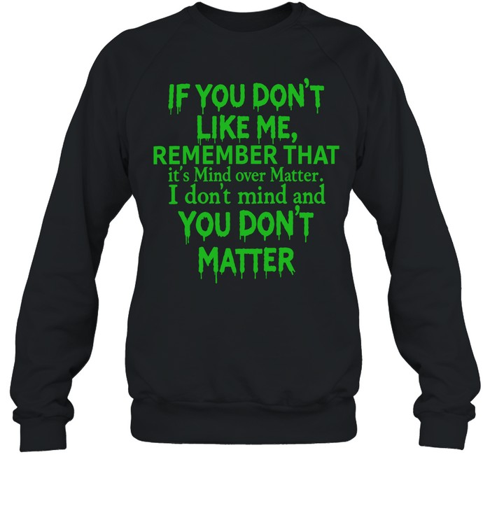 If you dont like me remember that Unisex Sweatshirt