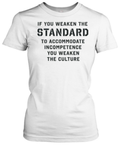 If you weaken the standard to accommodate incompetence you weaken the culture Classic Women's T-shirt