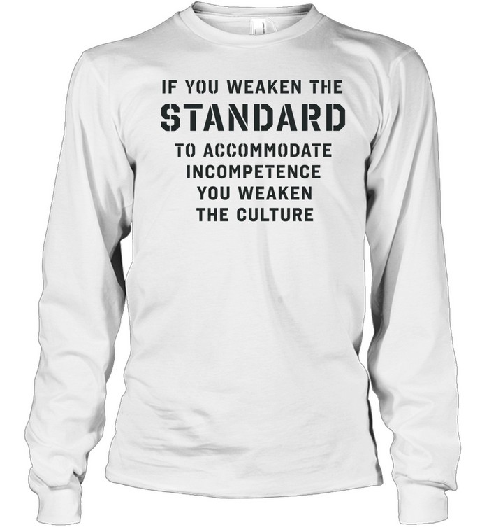 If you weaken the standard to accommodate incompetence you weaken the culture Long Sleeved T-shirt