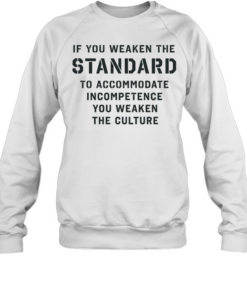 If you weaken the standard to accommodate incompetence you weaken the culture Unisex Sweatshirt