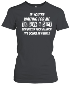 If you’re waiting for me to give a shit  Classic Women's T-shirt