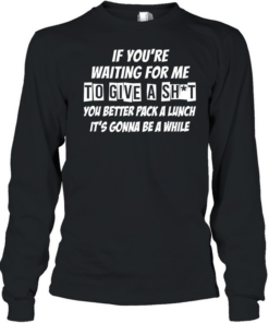 If you’re waiting for me to give a shit  Long Sleeved T-shirt