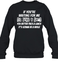 If you’re waiting for me to give a shit  Unisex Sweatshirt