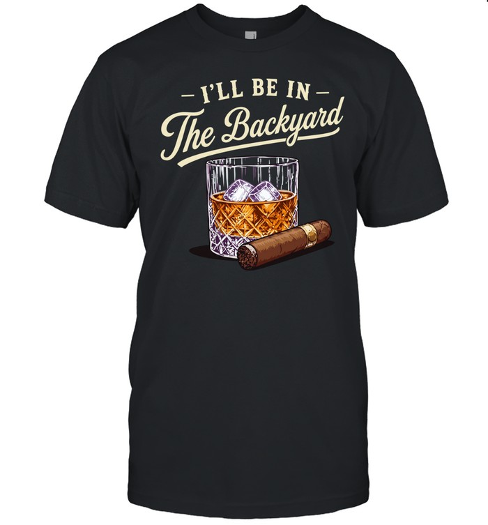 I’ll be in the backyard cigar and bourbon lover Classic Men's T-shirt