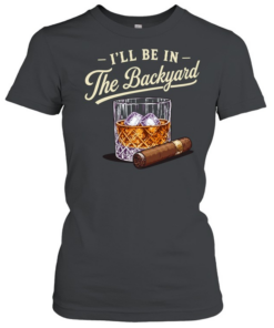 I’ll be in the backyard cigar and bourbon lover Classic Women's T-shirt