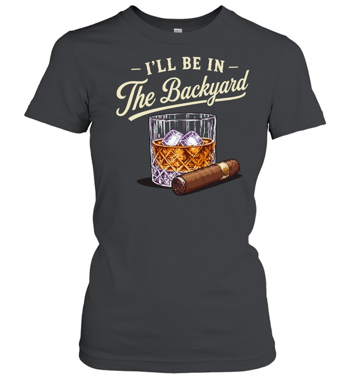 I’ll be in the backyard cigar and bourbon lover Classic Women's T-shirt