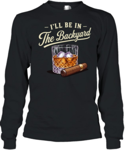 I’ll be in the backyard cigar and bourbon lover Long Sleeved T-shirt