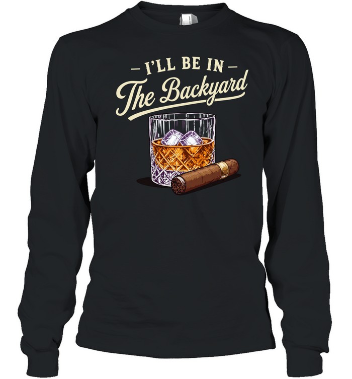 I’ll be in the backyard cigar and bourbon lover Long Sleeved T-shirt
