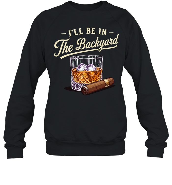 I’ll be in the backyard cigar and bourbon lover Unisex Sweatshirt