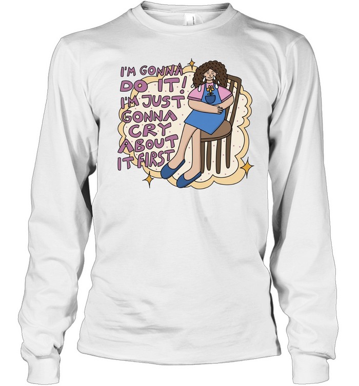 I’m gonna do it I’m just gonna cry about it first Long Sleeved T-shirt