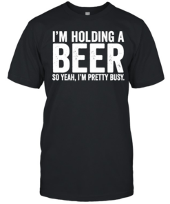 I’m holding a beer so year I’m pretty busy  Classic Men's T-shirt