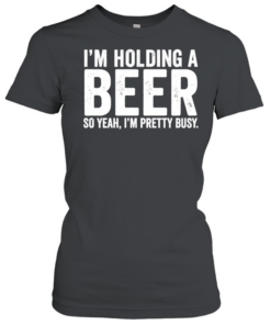 I’m holding a beer so year I’m pretty busy  Classic Women's T-shirt
