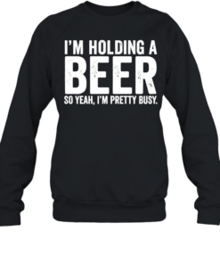 I’m holding a beer so year I’m pretty busy  Unisex Sweatshirt