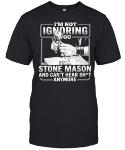 I’m not Ignoring you I’m a Stone Mason and can’t hear shit anymore  Classic Men's T-shirt