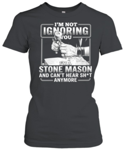 I’m not Ignoring you I’m a Stone Mason and can’t hear shit anymore  Classic Women's T-shirt