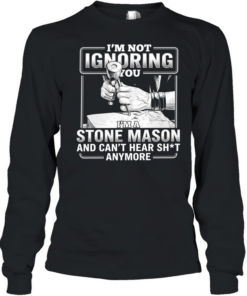 I’m not Ignoring you I’m a Stone Mason and can’t hear shit anymore  Long Sleeved T-shirt