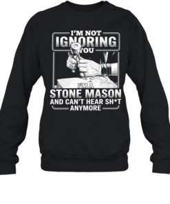 I’m not Ignoring you I’m a Stone Mason and can’t hear shit anymore  Unisex Sweatshirt