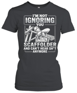 I’m not Ignoring you I’m a scaffolder and can’t hear shit anymore  Classic Women's T-shirt