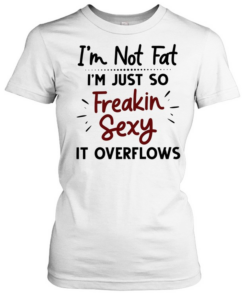I’m not fat I’m just so freakin sexy it overflows Classic Women's T-shirt