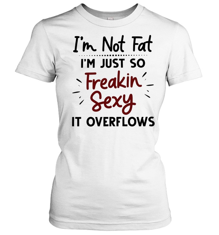 I’m not fat I’m just so freakin sexy it overflows Classic Women's T-shirt