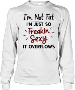 I’m not fat I’m just so freakin sexy it overflows Long Sleeved T-shirt