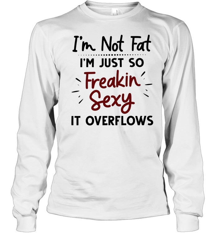 I’m not fat I’m just so freakin sexy it overflows Long Sleeved T-shirt