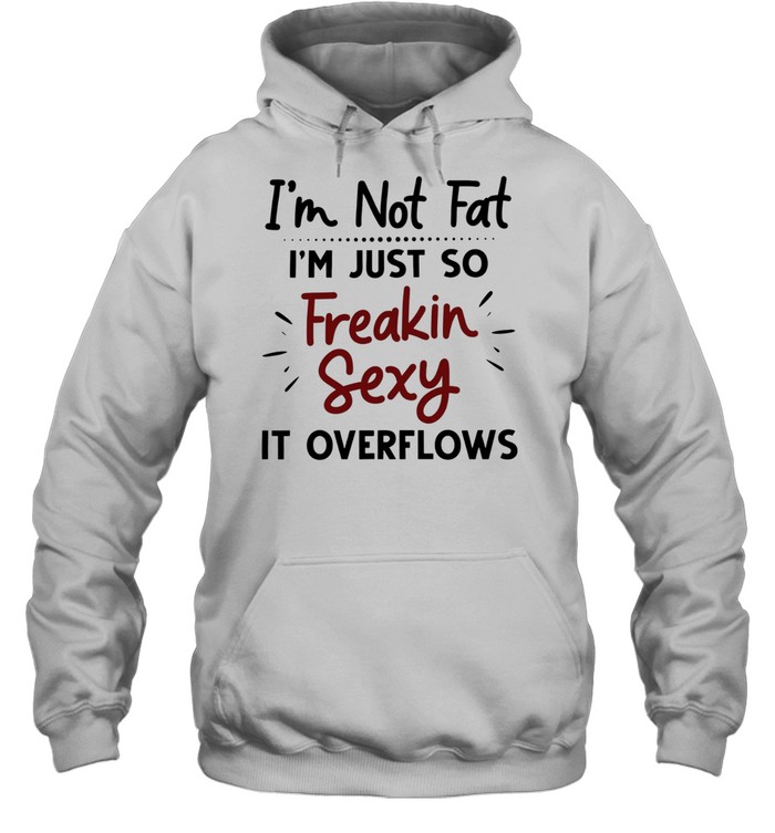 I’m not fat I’m just so freakin sexy it overflows Unisex Hoodie